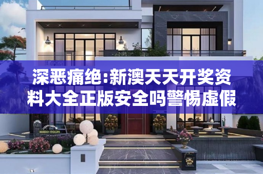 深恶痛绝:新澳天天开奖资料大全正版安全吗警惕虚假宣传、全面解答与解释