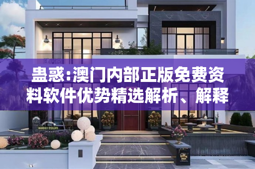蛊惑:澳门内部正版免费资料软件优势精选解析、解释与落实