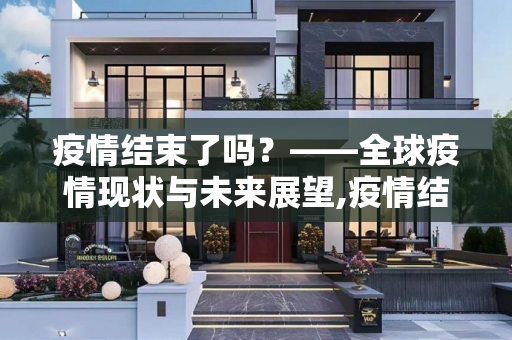 疫情结束了吗？——全球疫情现状与未来展望,疫情结束了吗？