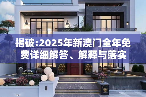 揭破:2025年新澳门全年免费详细解答、解释与落实
