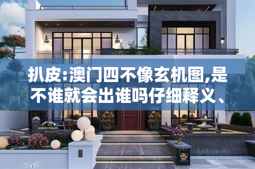 扒皮:澳门四不像玄机图,是不谁就会出谁吗仔细释义、解释与落实