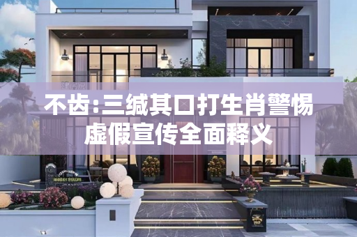 不齿:三缄其口打生肖警惕虚假宣传全面释义