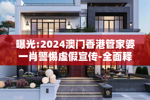 曝光:2024澳门香港管家婆一肖警惕虚假宣传-全面释义