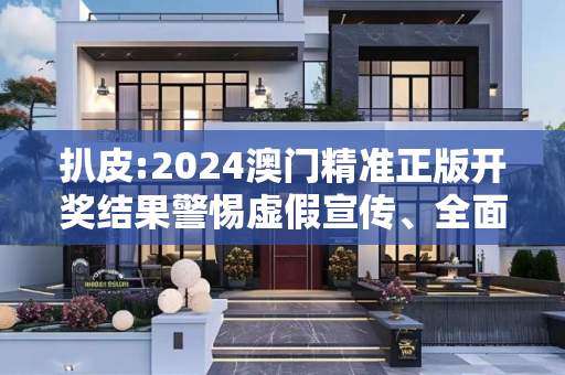 扒皮:2024澳门精准正版开奖结果警惕虚假宣传、全面解答