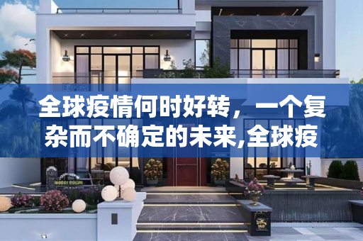 全球疫情何时好转，一个复杂而不确定的未来,全球疫情何时好转