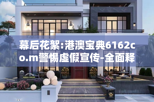 幕后花絮:港澳宝典6162co.m警惕虚假宣传-全面释义