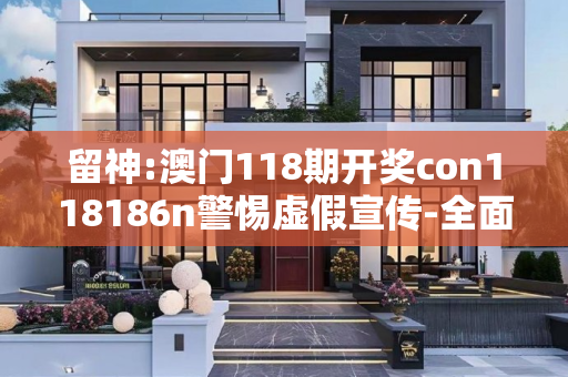 留神:澳门118期开奖con118186n警惕虚假宣传-全面释义、解释与落实