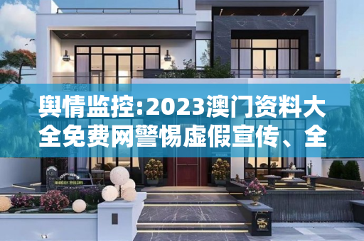 舆情监控:2023澳门资料大全免费网警惕虚假宣传、全面解答