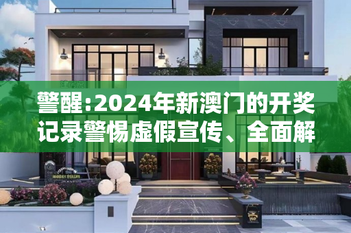 警醒:2024年新澳门的开奖记录警惕虚假宣传、全面解答与解释