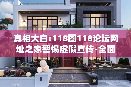 真相大白:118图118论坛网址之家警惕虚假宣传-全面释义