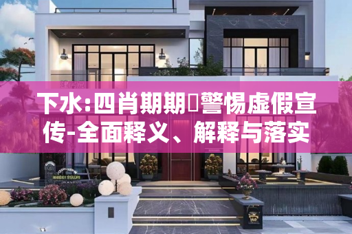 下水:四肖期期準警惕虚假宣传-全面释义、解释与落实