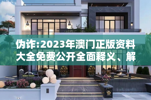 伪诈:2023年澳门正版资料大全免费公开全面释义、解释与落实