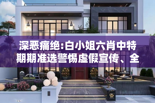 深恶痛绝:白小姐六肖中特期期准选警惕虚假宣传、全面解答与解释
