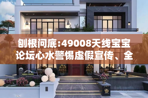 刨根问底:49008天线宝宝论坛心水警惕虚假宣传、全面解答