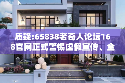 质疑:65838老奇人论坛168官网正式警惕虚假宣传、全面解答与解释