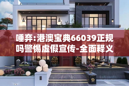唾弃:港澳宝典66039正规吗警惕虚假宣传-全面释义、解释与落实