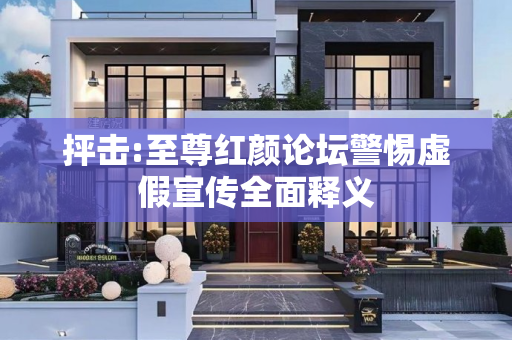 抨击:至尊红颜论坛警惕虚假宣传全面释义
