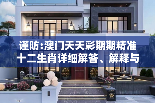 谨防:澳门天天彩期期精准十二生肖详细解答、解释与落实