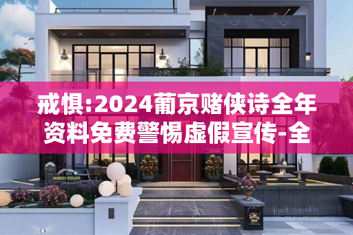 戒惧:2024葡京赌侠诗全年资料免费警惕虚假宣传-全面释义、解释与落实