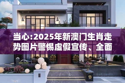 当心:2025年新澳门生肖走势图片警惕虚假宣传、全面解答