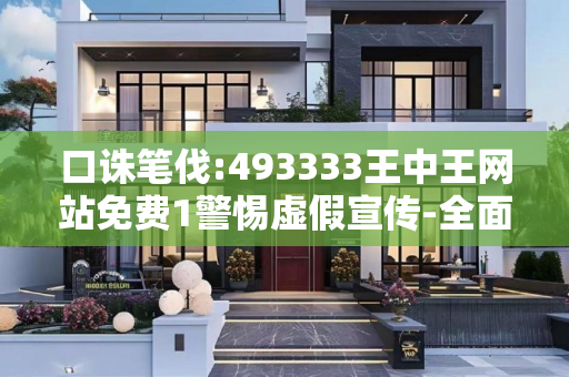 口诛笔伐:493333王中王网站免费1警惕虚假宣传-全面释义