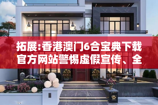 拓展:香港澳门6合宝典下载官方网站警惕虚假宣传、全面解答