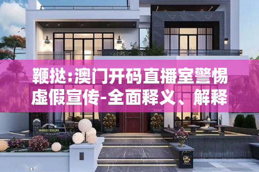 鞭挞:澳门开码直播室警惕虚假宣传-全面释义、解释与落实