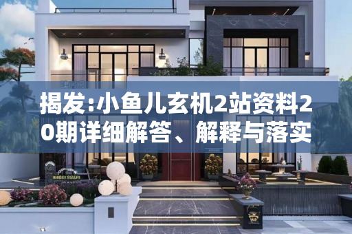 揭发:小鱼儿玄机2站资料20期详细解答、解释与落实