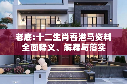 老底:十二生肖香港马资料全面释义、解释与落实