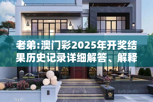 老弟:澳门彩2025年开奖结果历史记录详细解答、解释与落实