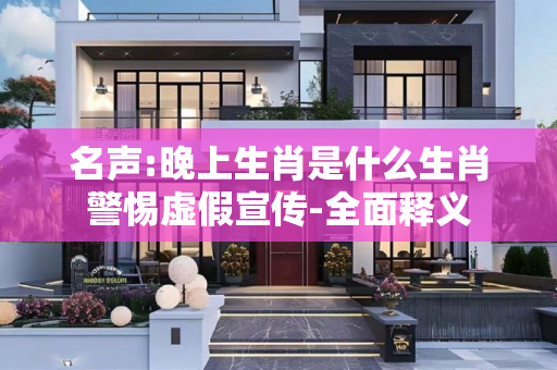 名声:晚上生肖是什么生肖警惕虚假宣传-全面释义