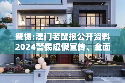 警惕:澳门老鼠报公开资料2024警惕虚假宣传、全面解答