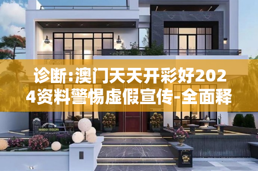 诊断:澳门天天开彩好2024资料警惕虚假宣传-全面释义、解释与落实