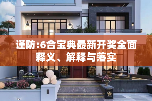 谨防:6合宝典最新开奖全面释义、解释与落实