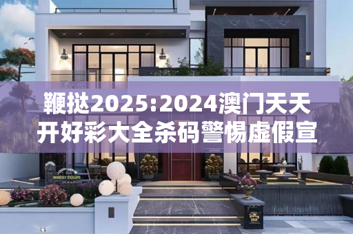 鞭挞2025:2024澳门天天开好彩大全杀码警惕虚假宣传、全面解答与解释