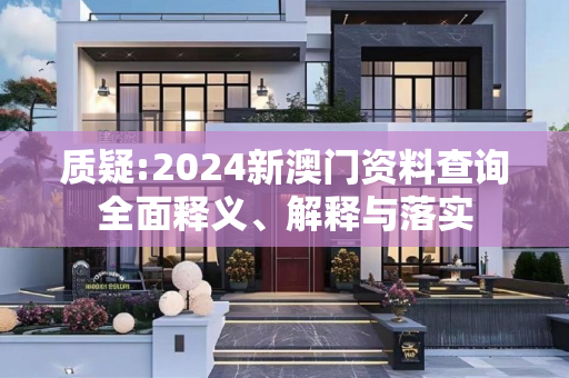 质疑:2024新澳门资料查询全面释义、解释与落实