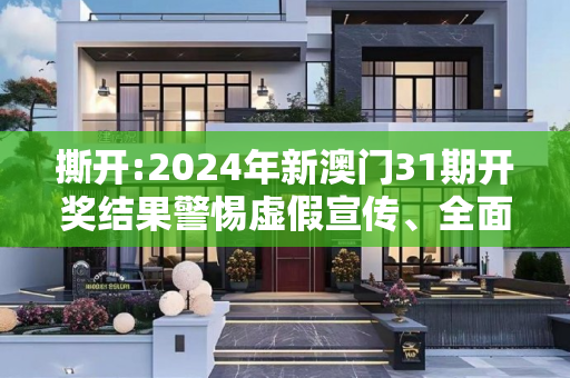 撕开:2024年新澳门31期开奖结果警惕虚假宣传、全面解答