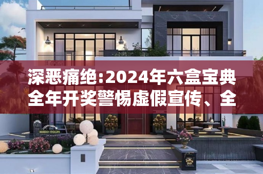 深恶痛绝:2024年六盒宝典全年开奖警惕虚假宣传、全面解答