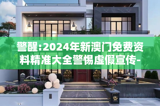 警醒:2024年新澳门免费资料精准大全警惕虚假宣传-全面释义