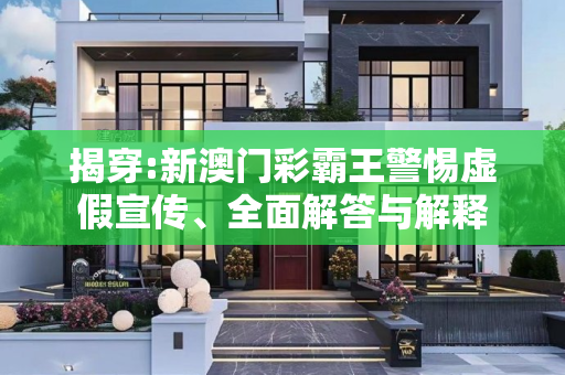 揭穿:新澳门彩霸王警惕虚假宣传、全面解答与解释