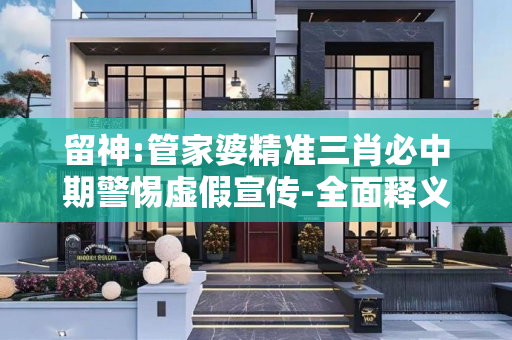 留神:管家婆精准三肖必中期警惕虚假宣传-全面释义