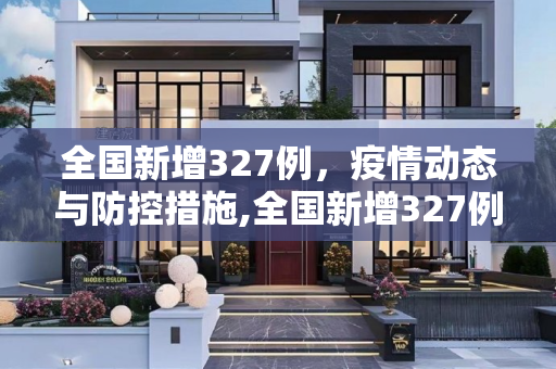 全国新增327例，疫情动态与防控措施,全国新增327例