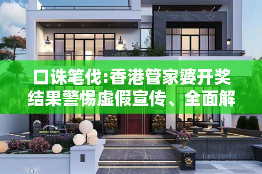 口诛笔伐:香港管家婆开奖结果警惕虚假宣传、全面解答与解释