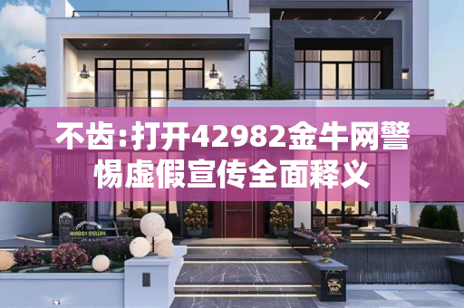 不齿:打开42982金牛网警惕虚假宣传全面释义