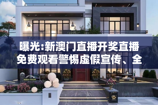 曝光:新澳门直播开奖直播免费观看警惕虚假宣传、全面解答与解释