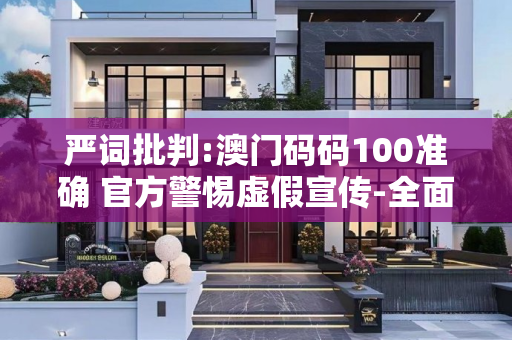 严词批判:澳门码码100准确 官方警惕虚假宣传-全面释义