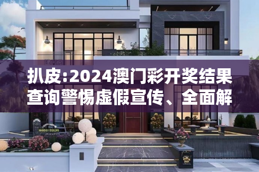 扒皮:2024澳门彩开奖结果查询警惕虚假宣传、全面解答