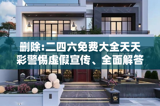 删除:二四六免费大全天天彩警惕虚假宣传、全面解答