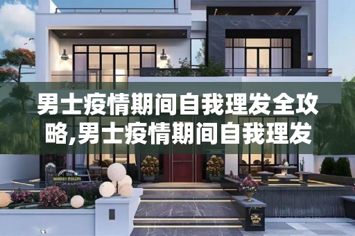 男士疫情期间自我理发全攻略,男士疫情期间自我理发全攻略