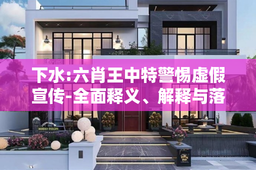 下水:六肖王中特警惕虚假宣传-全面释义、解释与落实